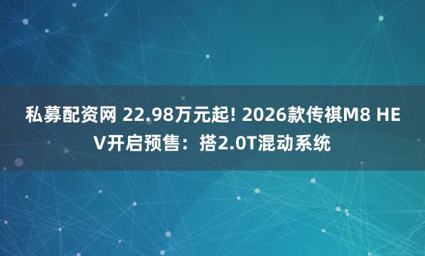私募配资网 22.98万元起! 2026款传祺M8 HEV开启预售：搭2.0T混动系统