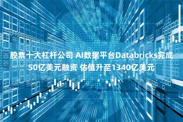股票十大杠杆公司 AI数据平台Databricks完成50亿美元融资 估值升至1340亿美元