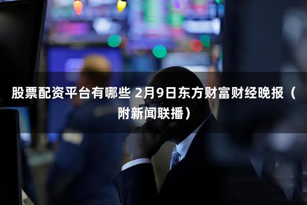 股票配资平台有哪些 2月9日东方财富财经晚报（附新闻联播）