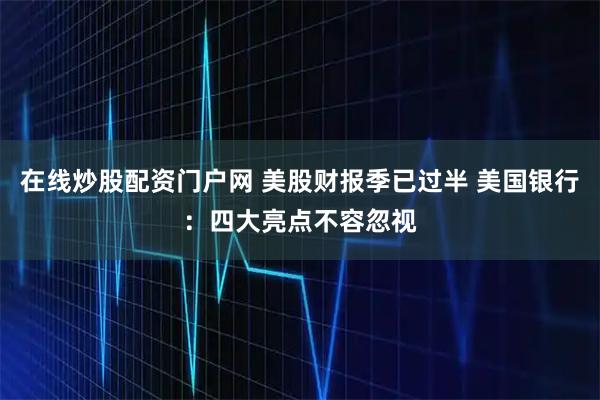 在线炒股配资门户网 美股财报季已过半 美国银行：四大亮点不容忽视