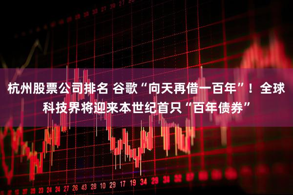 杭州股票公司排名 谷歌“向天再借一百年”！全球科技界将迎来本世纪首只“百年债券”