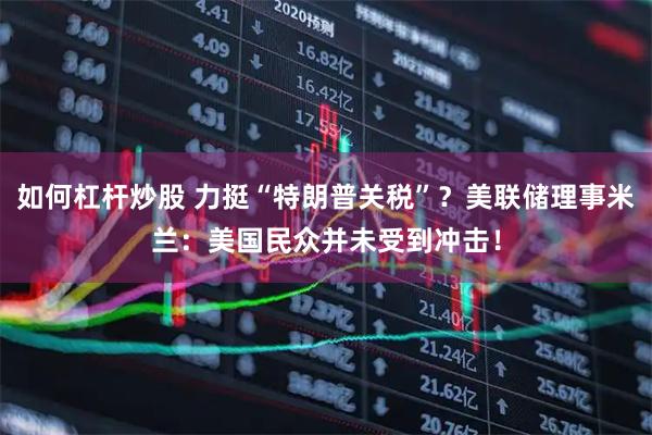 如何杠杆炒股 力挺“特朗普关税”？美联储理事米兰：美国民众并未受到冲击！