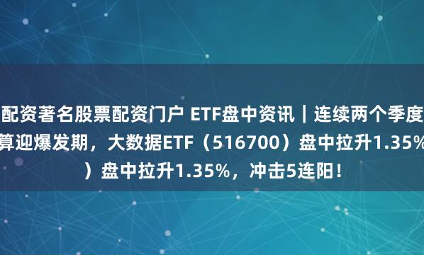 配资著名股票配资门户 ETF盘中资讯｜连续两个季度高增长！云计算迎爆发期，大数据ETF（516700）盘中拉升1.35%，冲击5连阳！