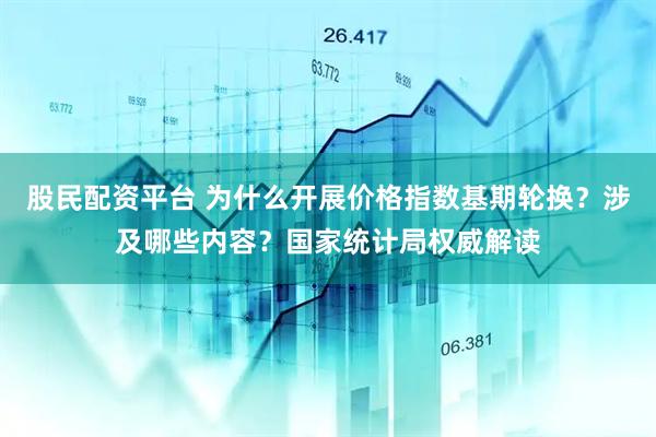 股民配资平台 为什么开展价格指数基期轮换？涉及哪些内容？国家统计局权威解读