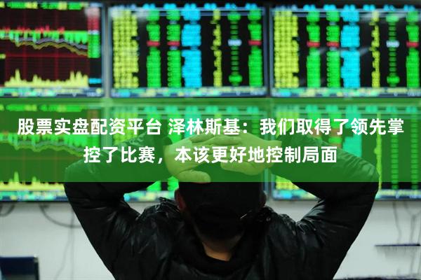 股票实盘配资平台 泽林斯基：我们取得了领先掌控了比赛，本该更好地控制局面