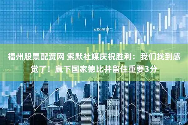 福州股票配资网 索默社媒庆祝胜利：我们找到感觉了！赢下国家德比并留住重要3分