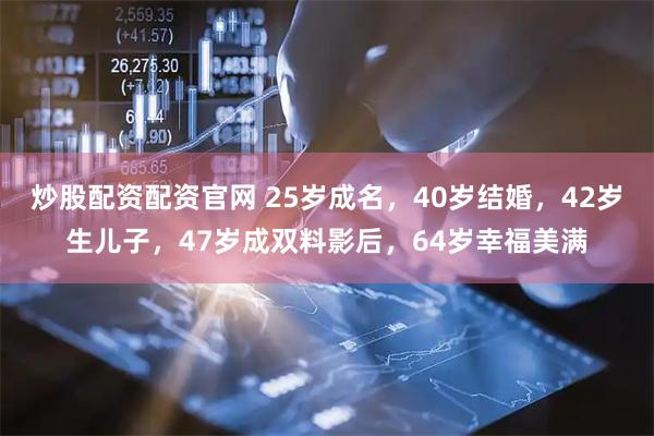 炒股配资配资官网 25岁成名，40岁结婚，42岁生儿子，47岁成双料影后，64岁幸福美满