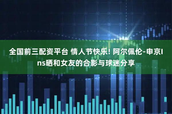全国前三配资平台 情人节快乐! 阿尔佩伦-申京Ins晒和女友的合影与球迷分享