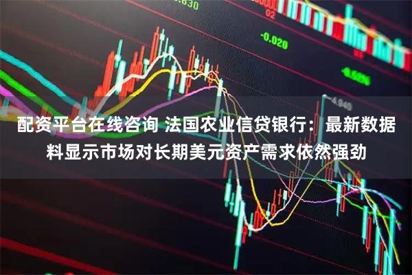 配资平台在线咨询 法国农业信贷银行：最新数据料显示市场对长期美元资产需求依然强劲