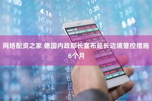 网络配资之家 德国内政部长宣布延长边境管控措施6个月