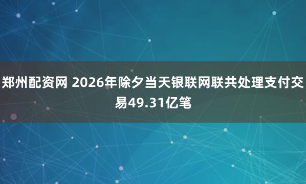 郑州配资网 2026年除夕当天银联网联共处理支付交易49.31亿笔