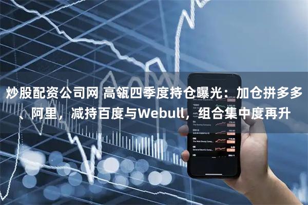 炒股配资公司网 高瓴四季度持仓曝光：加仓拼多多、阿里，减持百度与Webull，组合集中度再升
