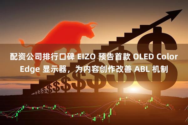 配资公司排行口碑 EIZO 预告首款 OLED ColorEdge 显示器，为内容创作改善 ABL 机制