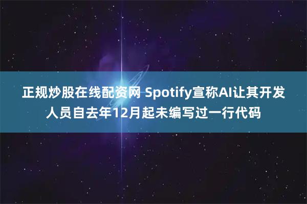 正规炒股在线配资网 Spotify宣称AI让其开发人员自去年12月起未编写过一行代码