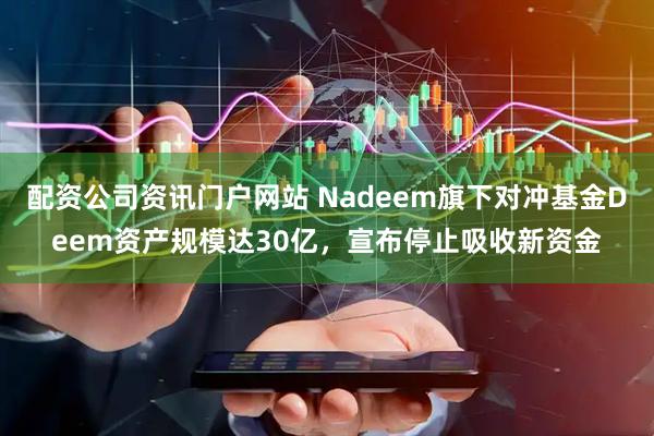 配资公司资讯门户网站 Nadeem旗下对冲基金Deem资产规模达30亿，宣布停止吸收新资金