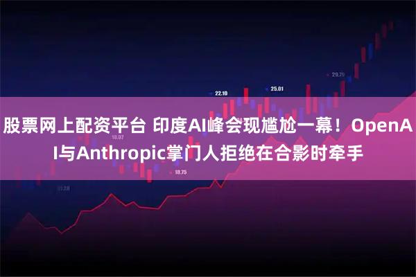 股票网上配资平台 印度AI峰会现尴尬一幕！OpenAI与Anthropic掌门人拒绝在合影时牵手