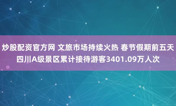 炒股配资官方网 文旅市场持续火热 春节假期前五天四川A级景区累计接待游客3401.09万人次