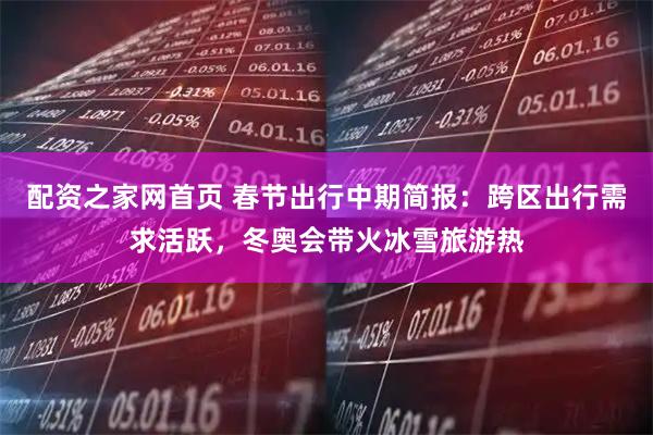 配资之家网首页 春节出行中期简报：跨区出行需求活跃，冬奥会带火冰雪旅游热