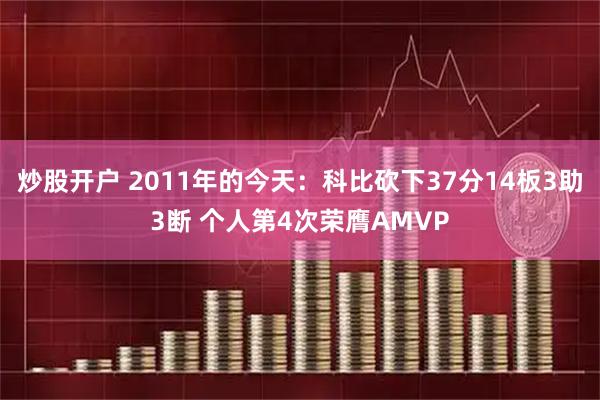 炒股开户 2011年的今天：科比砍下37分14板3助3断 个人第4次荣膺AMVP
