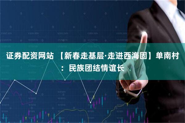证券配资网站 【新春走基层·走进西海固】单南村：民族团结情谊长
