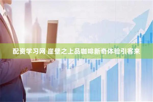 配资学习网 崖壁之上品咖啡新奇体验引客来
