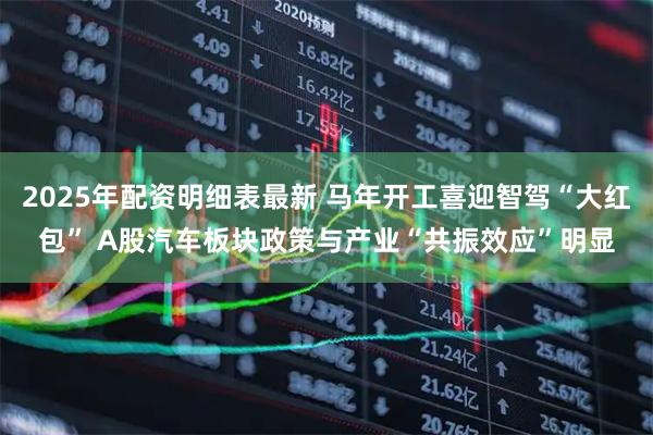 2025年配资明细表最新 马年开工喜迎智驾“大红包” A股汽车板块政策与产业“共振效应”明显