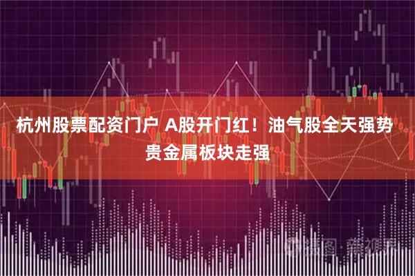 杭州股票配资门户 A股开门红！油气股全天强势 贵金属板块走强