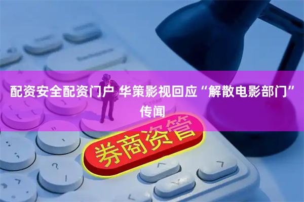 配资安全配资门户 华策影视回应“解散电影部门”传闻