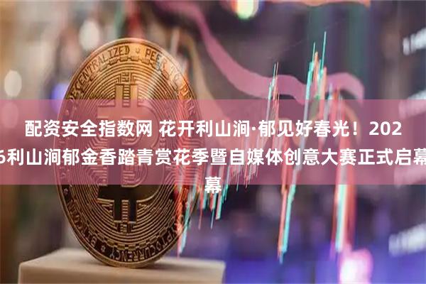 配资安全指数网 花开利山涧·郁见好春光！2026利山涧郁金香踏青赏花季暨自媒体创意大赛正式启幕
