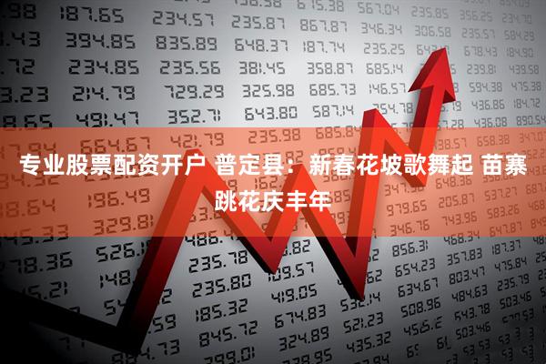 专业股票配资开户 普定县：新春花坡歌舞起 苗寨跳花庆丰年