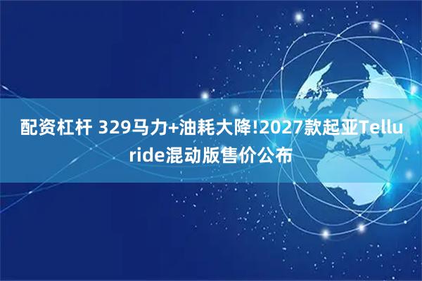 配资杠杆 329马力+油耗大降!2027款起亚Telluride混动版售价公布
