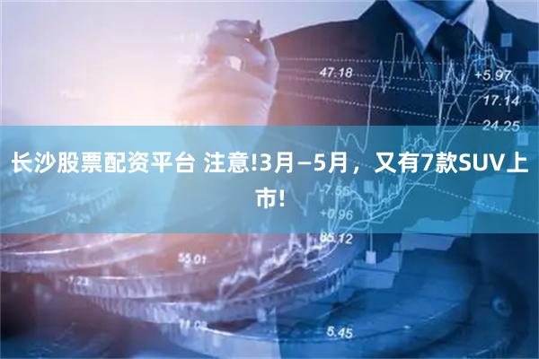 长沙股票配资平台 注意!3月—5月，又有7款SUV上市!