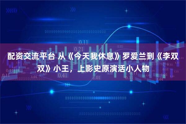 配资交流平台 从《今天我休息》罗爱兰到《李双双》小王，上影史原演活小人物