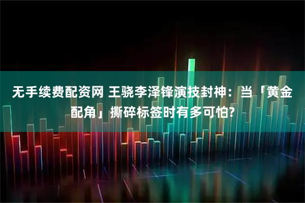 无手续费配资网 王骁李泽锋演技封神：当「黄金配角」撕碎标签时有多可怕?