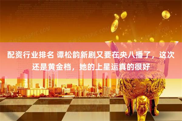 配资行业排名 谭松韵新剧又要在央八播了，这次还是黄金档，她的上星运真的很好