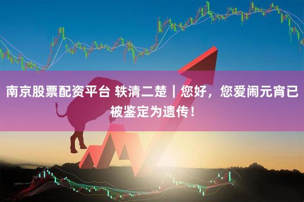 南京股票配资平台 轶清二楚｜您好，您爱闹元宵已被鉴定为遗传！
