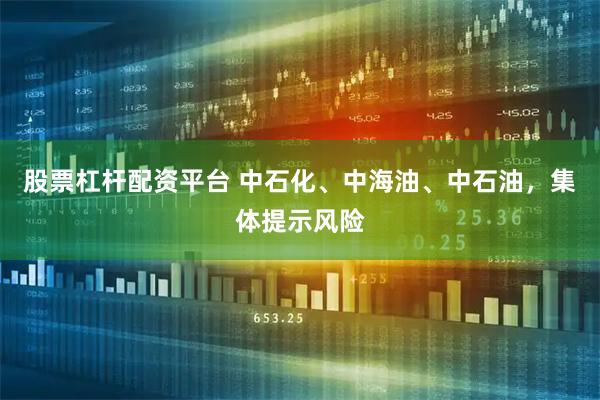 股票杠杆配资平台 中石化、中海油、中石油，集体提示风险