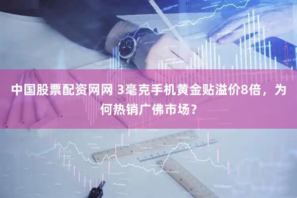 中国股票配资网网 3毫克手机黄金贴溢价8倍，为何热销广佛市场？
