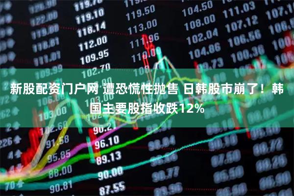 新股配资门户网 遭恐慌性抛售 日韩股市崩了！韩国主要股指收跌12%