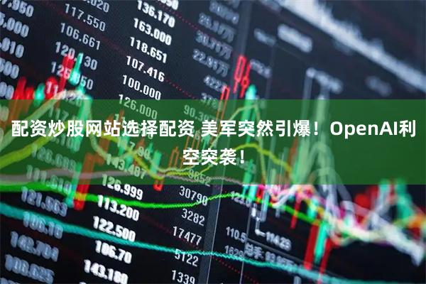 配资炒股网站选择配资 美军突然引爆！OpenAI利空突袭！