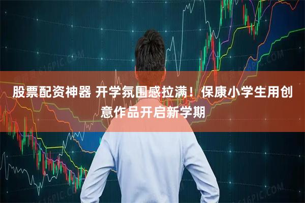 股票配资神器 开学氛围感拉满！保康小学生用创意作品开启新学期