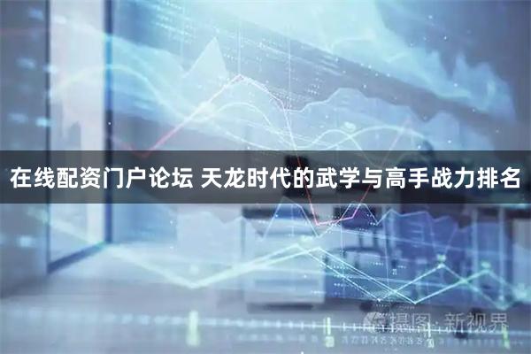 在线配资门户论坛 天龙时代的武学与高手战力排名