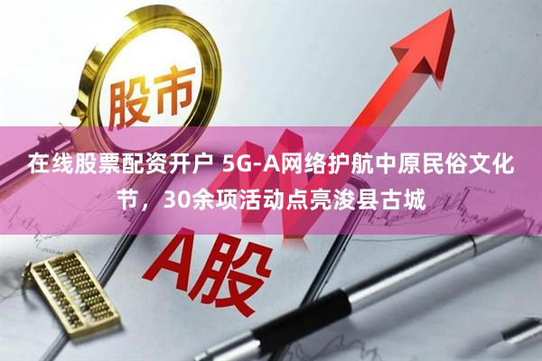 在线股票配资开户 5G-A网络护航中原民俗文化节，30余项活动点亮浚县古城