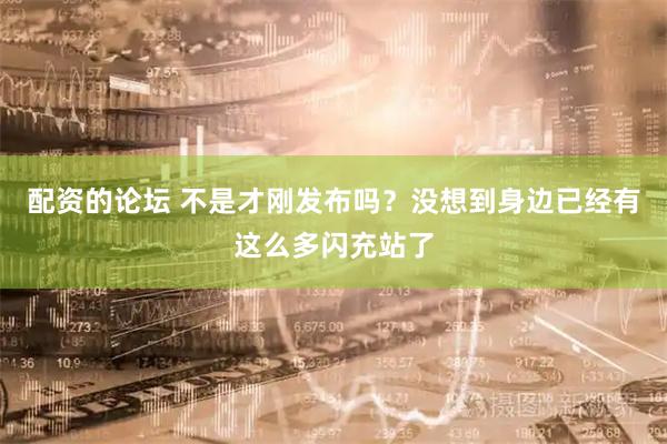 配资的论坛 不是才刚发布吗？没想到身边已经有这么多闪充站了