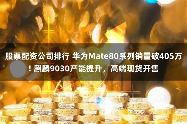 股票配资公司排行 华为Mate80系列销量破405万! 麒麟9030产能提升，高端现货开售