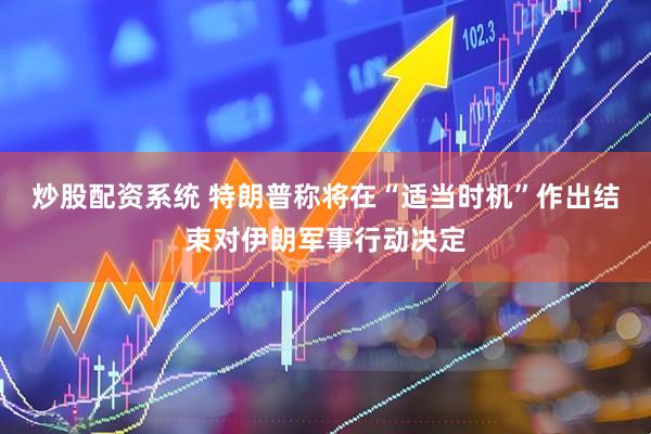 炒股配资系统 特朗普称将在“适当时机”作出结束对伊朗军事行动决定
