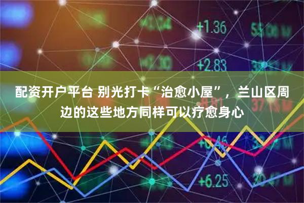 配资开户平台 别光打卡“治愈小屋”，兰山区周边的这些地方同样可以疗愈身心
