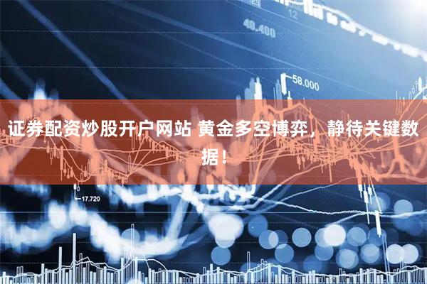 证券配资炒股开户网站 黄金多空博弈，静待关键数据！