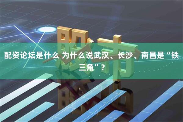 配资论坛是什么 为什么说武汉、长沙、南昌是“铁三角”？
