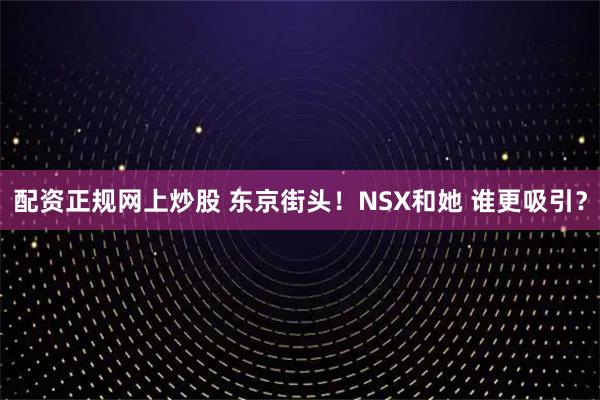 配资正规网上炒股 东京街头！NSX和她 谁更吸引？